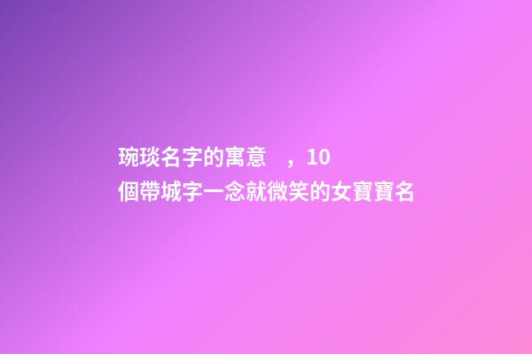 琬琰名字的寓意，10個帶城字一念就微笑的女寶寶名